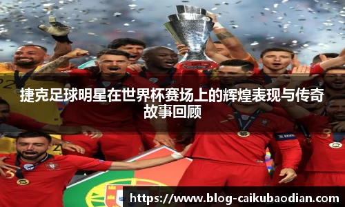 捷克足球明星在世界杯赛场上的辉煌表现与传奇故事回顾