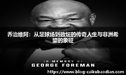 乔治维阿：从足球场到政坛的传奇人生与非洲希望的象征