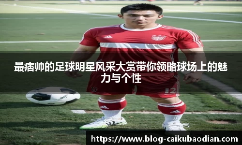 最痞帅的足球明星风采大赏带你领略球场上的魅力与个性