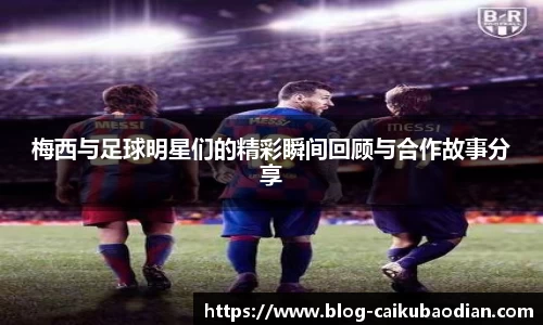梅西与足球明星们的精彩瞬间回顾与合作故事分享